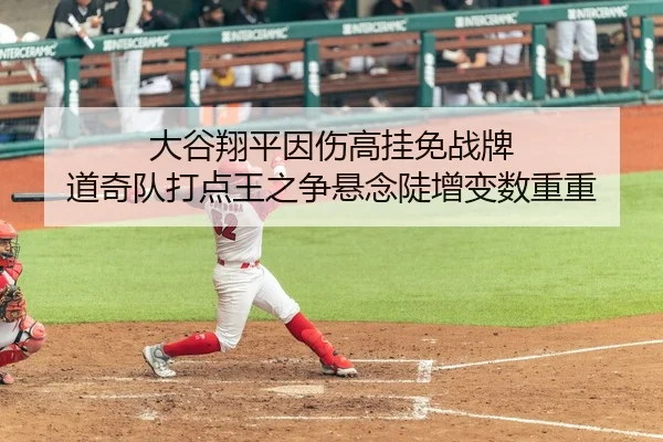 大谷翔平因伤高挂免战牌 道奇队打点王之争悬念陡增变数重重