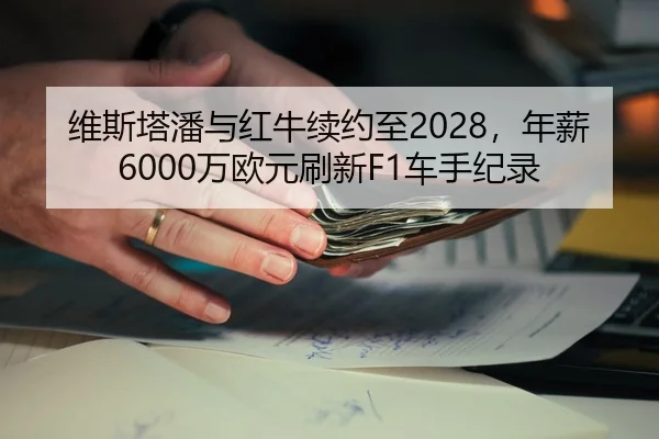 维斯塔潘与红牛续约至2028，年薪6000万欧元刷新F1车手纪录