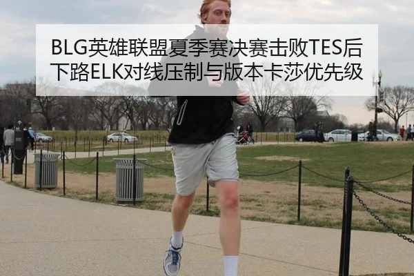 BLG英雄联盟夏季赛决赛击败TES后下路ELK对线压制与版本卡莎优先级